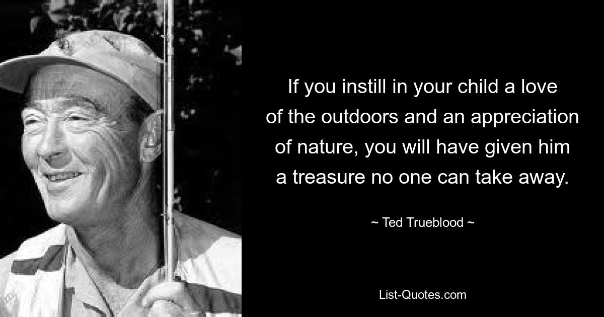 If you instill in your child a love of the outdoors and an appreciation of nature, you will have given him a treasure no one can take away. — © Ted Trueblood