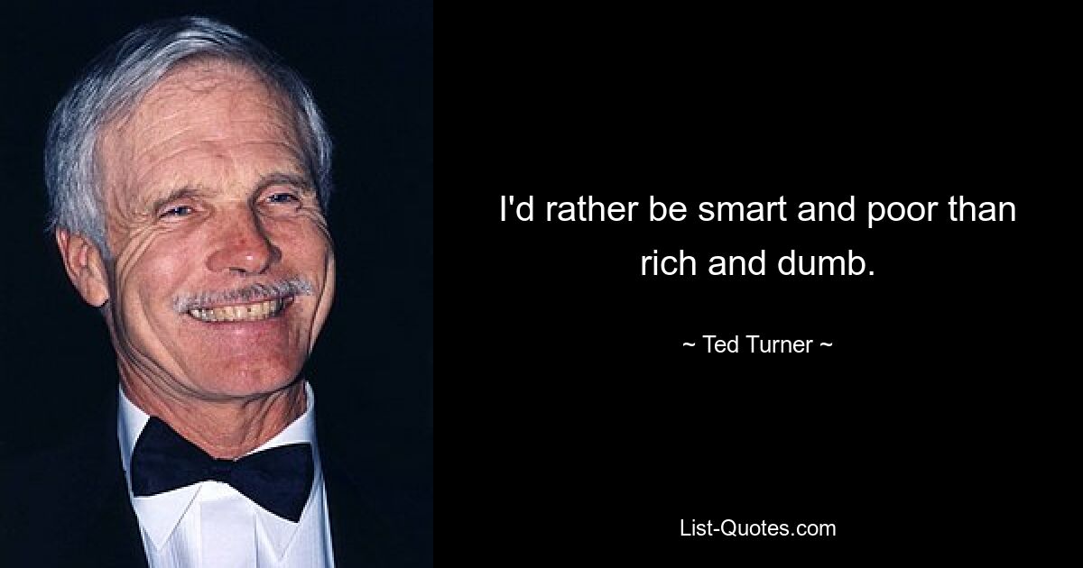 I'd rather be smart and poor than rich and dumb. — © Ted Turner