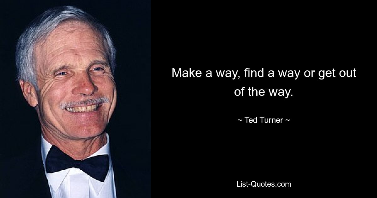 Make a way, find a way or get out of the way. — © Ted Turner