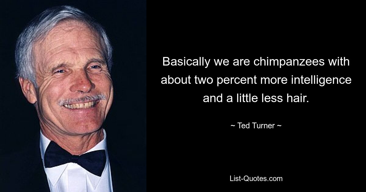 Basically we are chimpanzees with about two percent more intelligence and a little less hair. — © Ted Turner