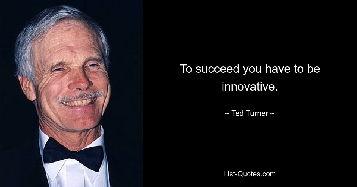 To succeed you have to be innovative. — © Ted Turner