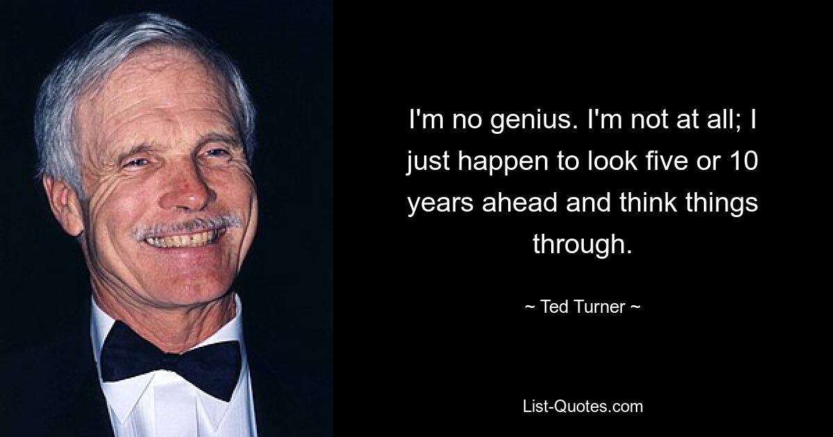 I'm no genius. I'm not at all; I just happen to look five or 10 years ahead and think things through. — © Ted Turner