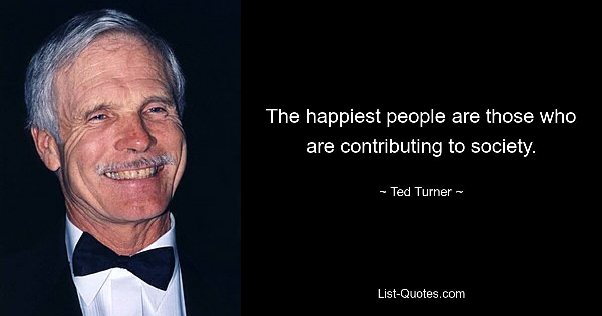 The happiest people are those who are contributing to society. — © Ted Turner