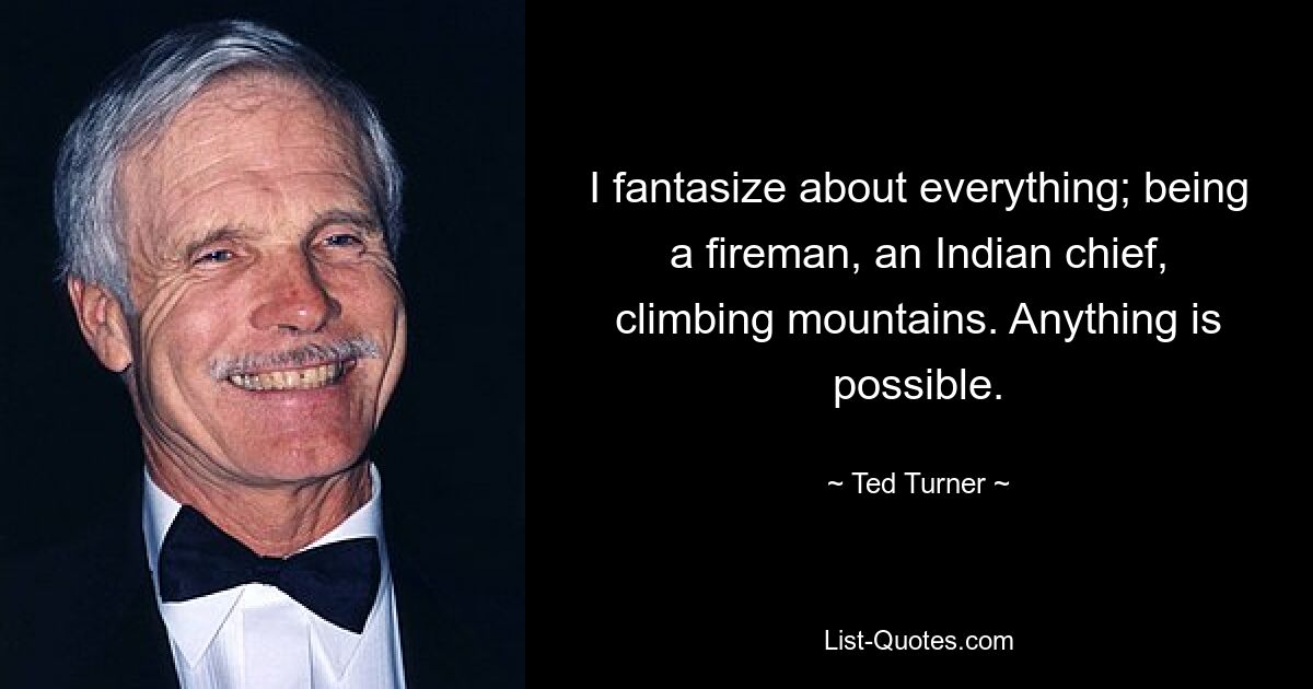 I fantasize about everything; being a fireman, an Indian chief, climbing mountains. Anything is possible. — © Ted Turner