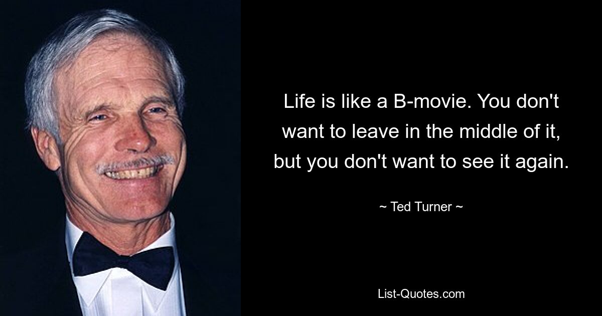 Life is like a B-movie. You don't want to leave in the middle of it, but you don't want to see it again. — © Ted Turner