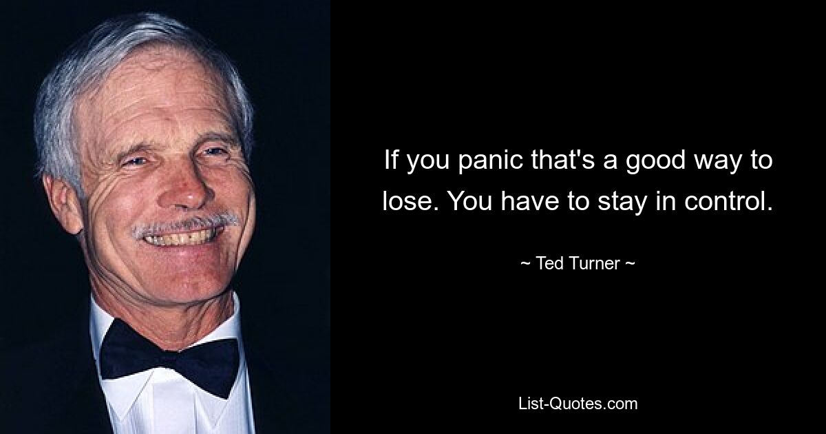 If you panic that's a good way to lose. You have to stay in control. — © Ted Turner