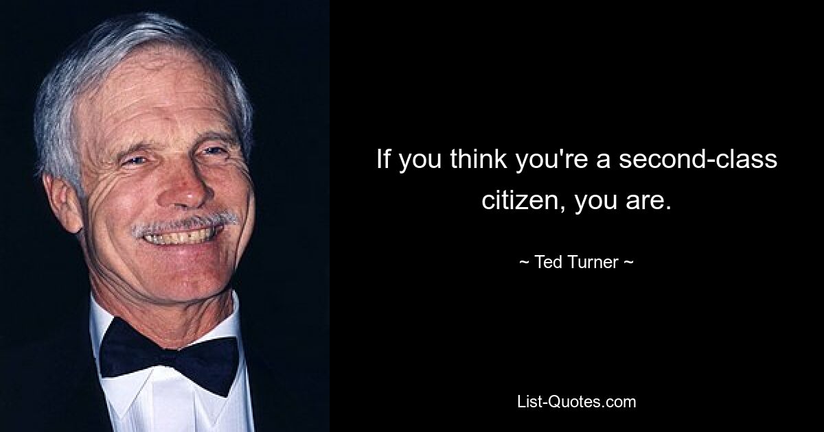 If you think you're a second-class citizen, you are. — © Ted Turner