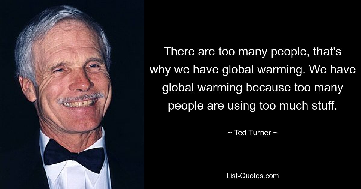 There are too many people, that's why we have global warming. We have global warming because too many people are using too much stuff. — © Ted Turner