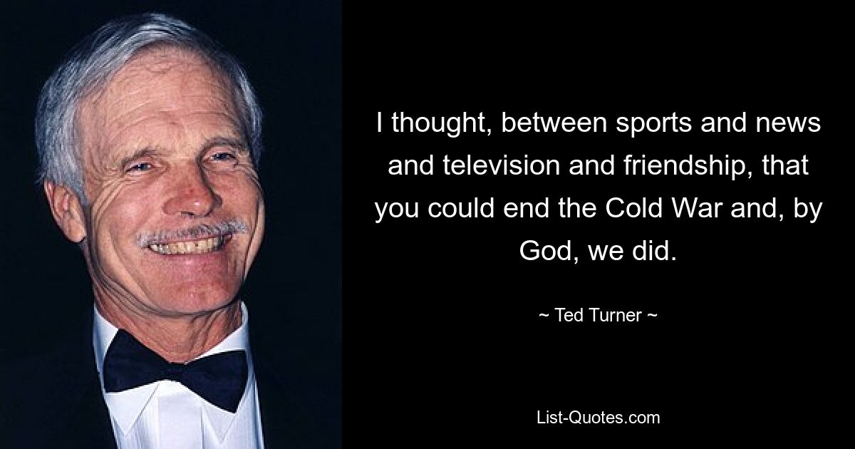 I thought, between sports and news and television and friendship, that you could end the Cold War and, by God, we did. — © Ted Turner