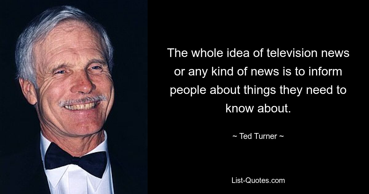 The whole idea of television news or any kind of news is to inform people about things they need to know about. — © Ted Turner