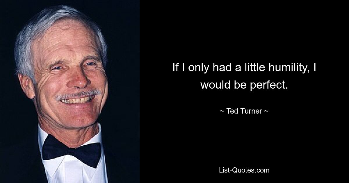 If I only had a little humility, I would be perfect. — © Ted Turner