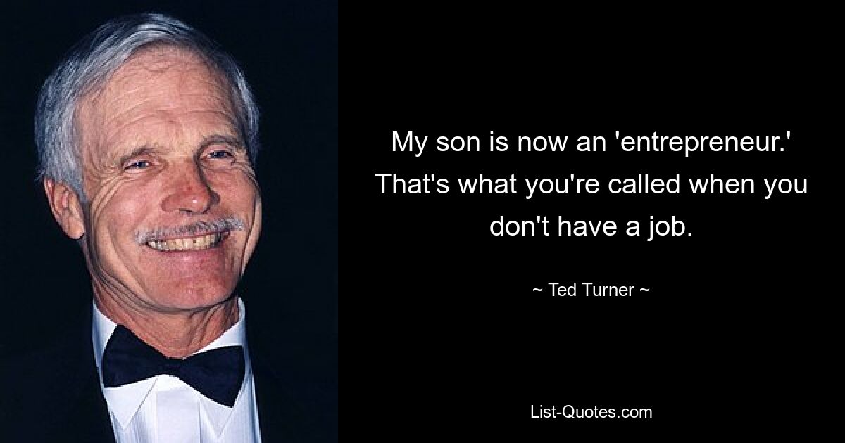 My son is now an 'entrepreneur.' That's what you're called when you don't have a job. — © Ted Turner