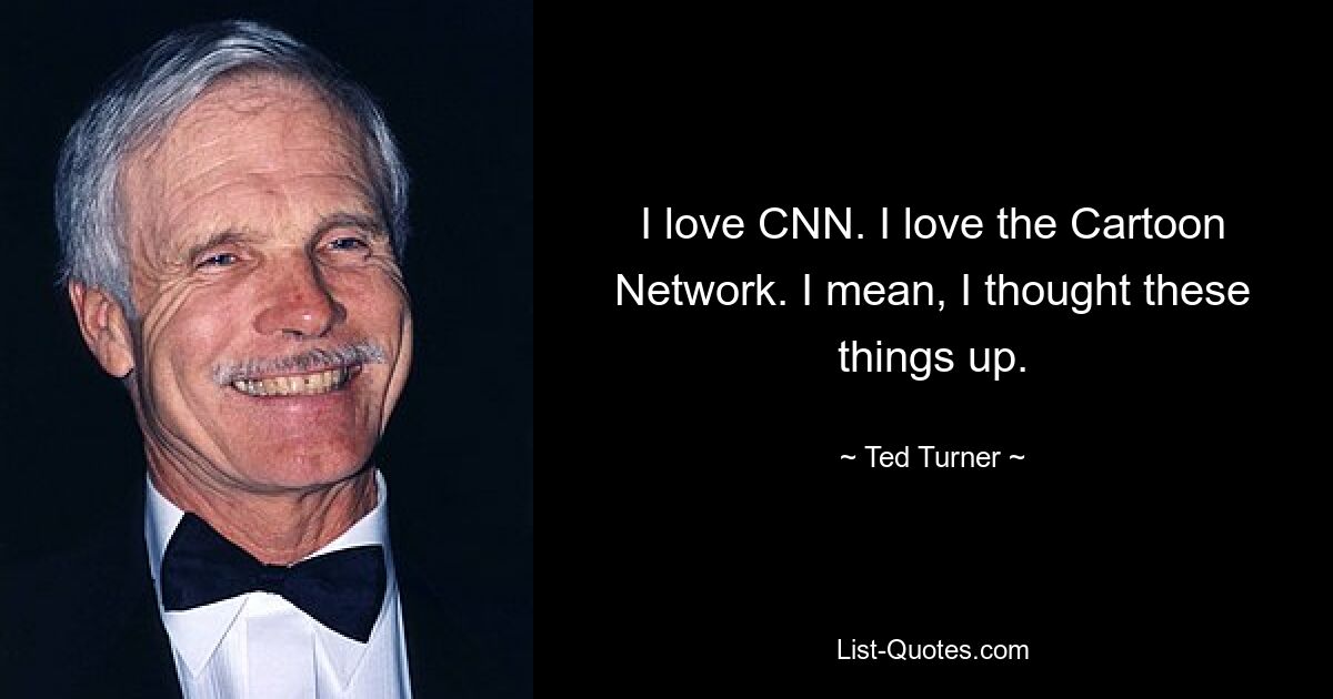 I love CNN. I love the Cartoon Network. I mean, I thought these things up. — © Ted Turner