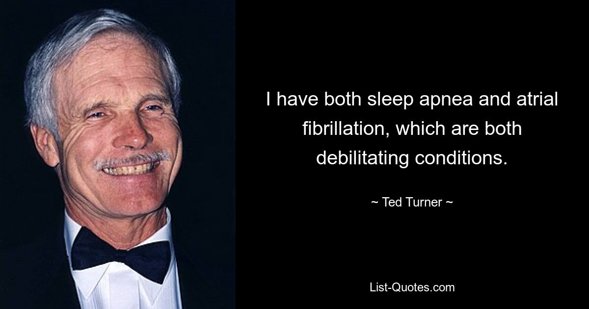 I have both sleep apnea and atrial fibrillation, which are both debilitating conditions. — © Ted Turner