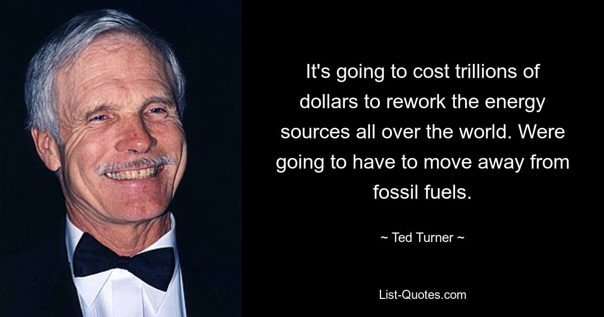 It's going to cost trillions of dollars to rework the energy sources all over the world. Were going to have to move away from fossil fuels. — © Ted Turner