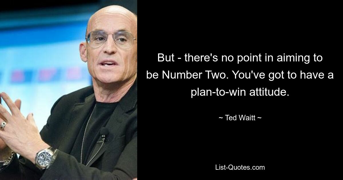 But - there's no point in aiming to be Number Two. You've got to have a plan-to-win attitude. — © Ted Waitt