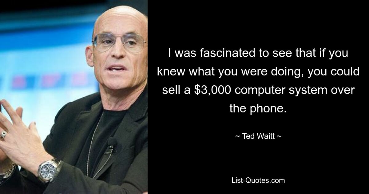 I was fascinated to see that if you knew what you were doing, you could sell a $3,000 computer system over the phone. — © Ted Waitt