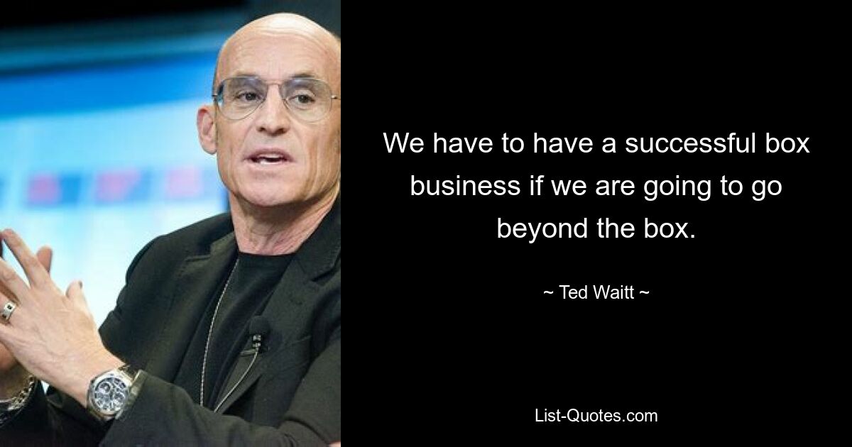 We have to have a successful box business if we are going to go beyond the box. — © Ted Waitt