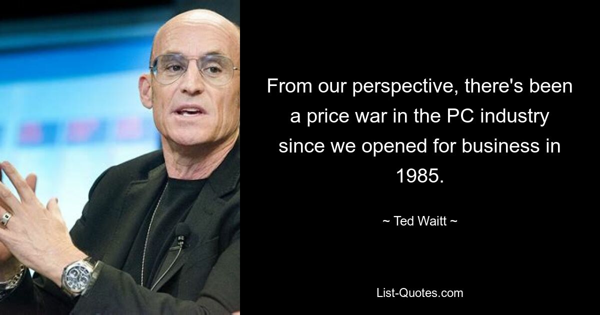 From our perspective, there's been a price war in the PC industry since we opened for business in 1985. — © Ted Waitt