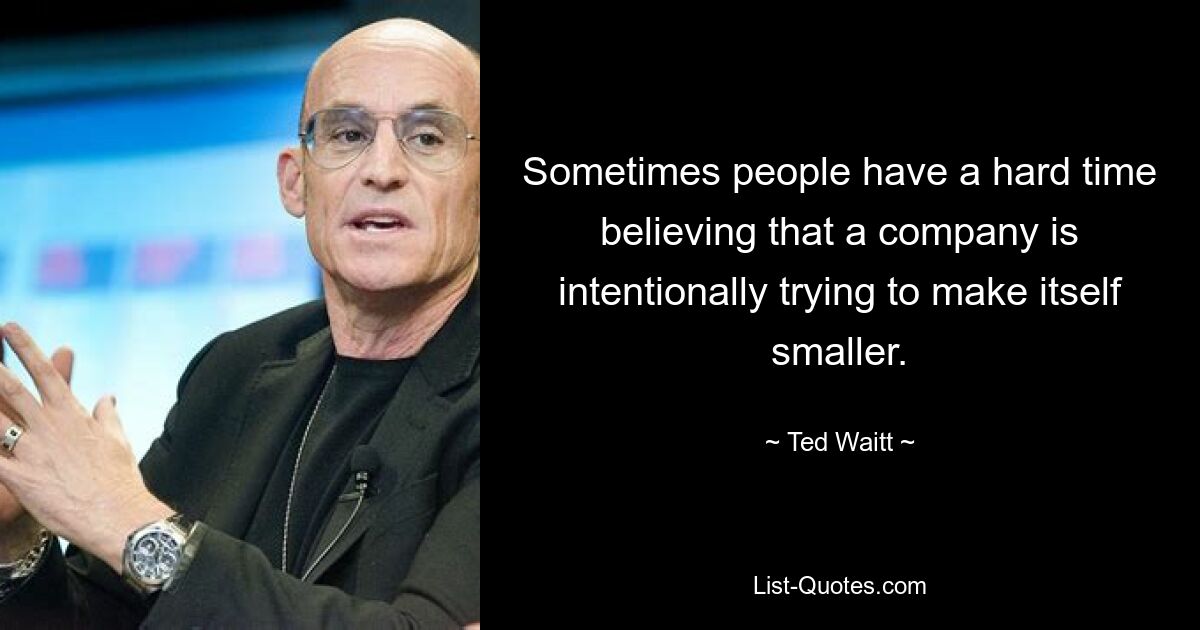 Sometimes people have a hard time believing that a company is intentionally trying to make itself smaller. — © Ted Waitt