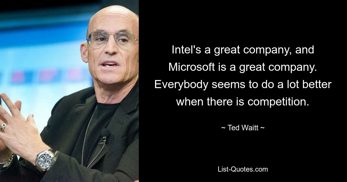 Intel's a great company, and Microsoft is a great company. Everybody seems to do a lot better when there is competition. — © Ted Waitt