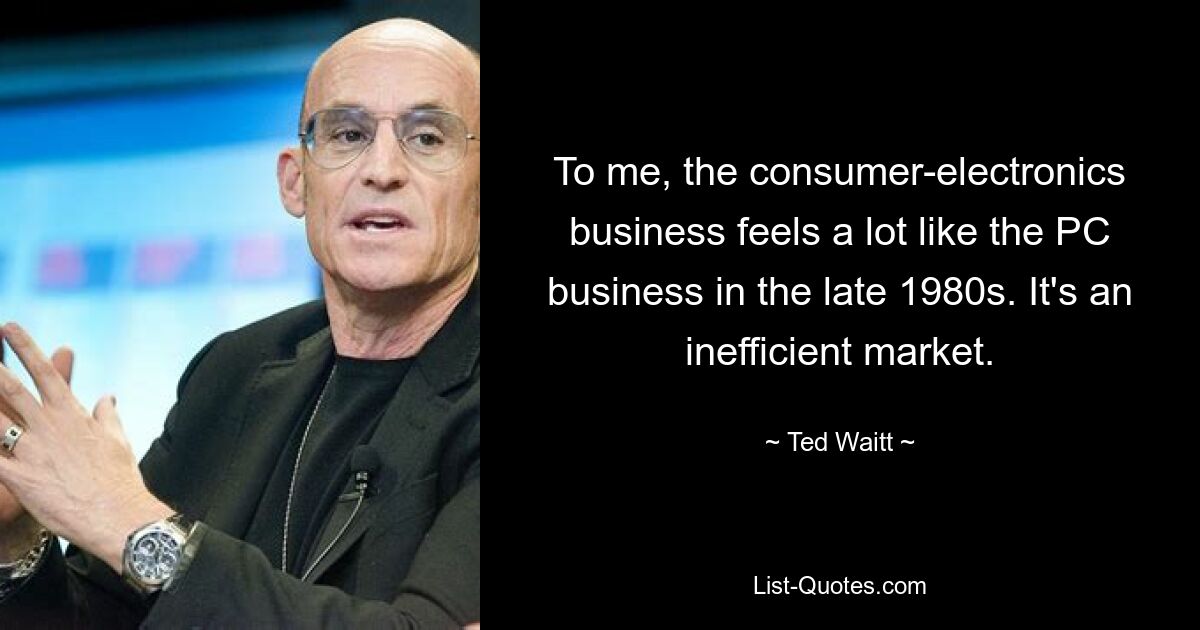 To me, the consumer-electronics business feels a lot like the PC business in the late 1980s. It's an inefficient market. — © Ted Waitt