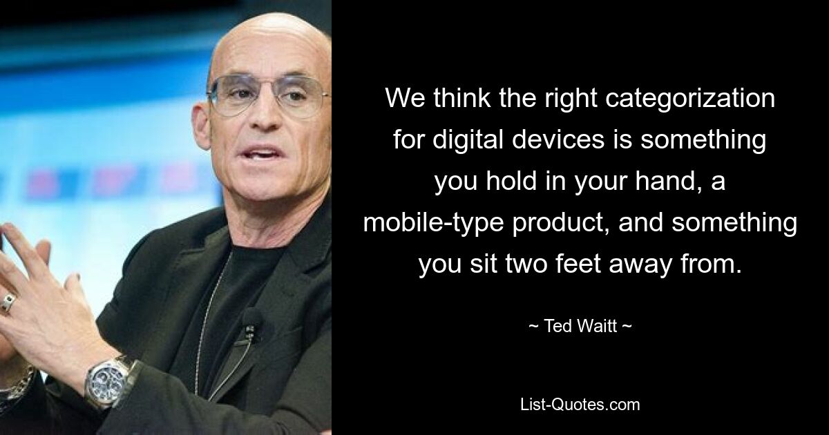 We think the right categorization for digital devices is something you hold in your hand, a mobile-type product, and something you sit two feet away from. — © Ted Waitt