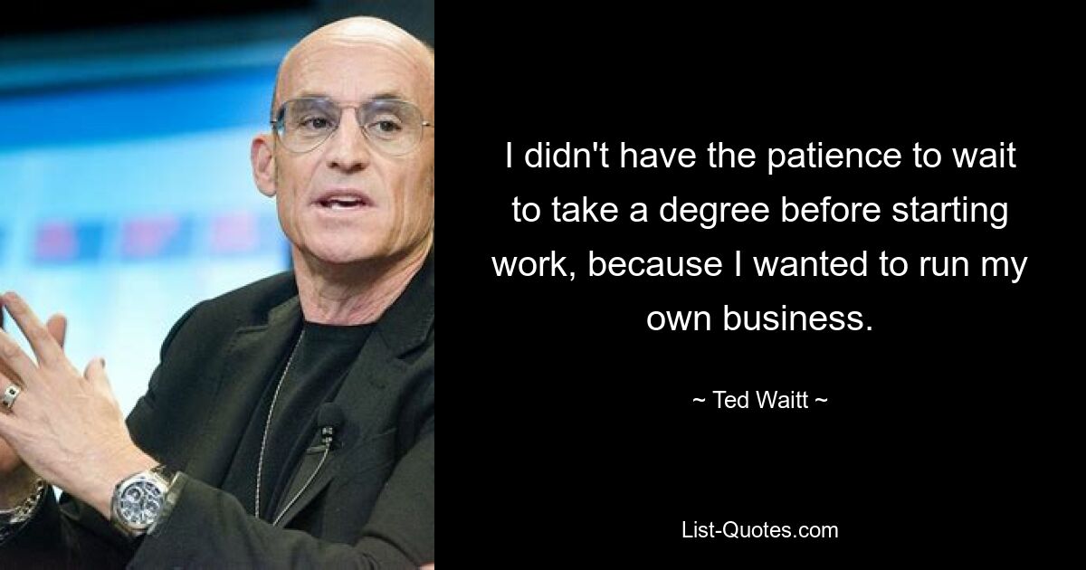 I didn't have the patience to wait to take a degree before starting work, because I wanted to run my own business. — © Ted Waitt