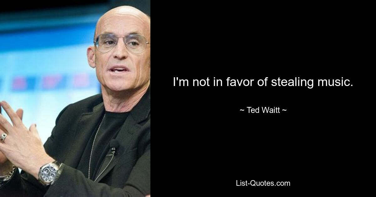 I'm not in favor of stealing music. — © Ted Waitt