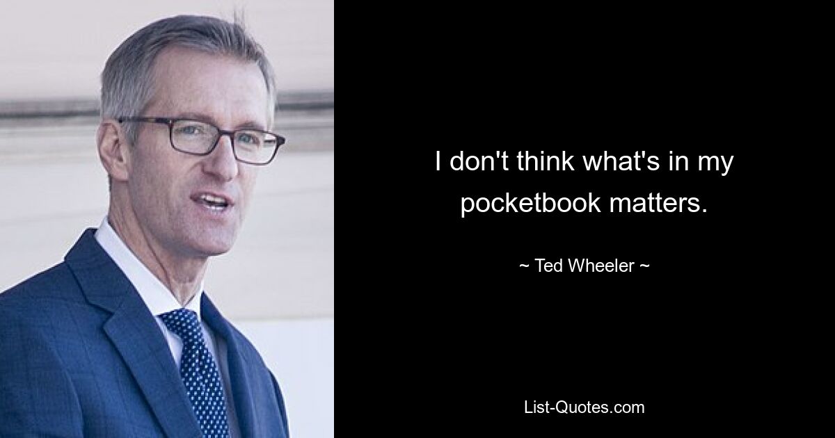 I don't think what's in my pocketbook matters. — © Ted Wheeler