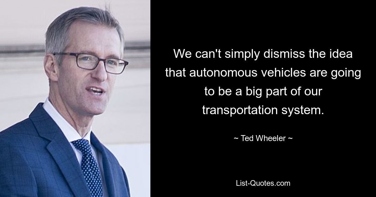 We can't simply dismiss the idea that autonomous vehicles are going to be a big part of our transportation system. — © Ted Wheeler