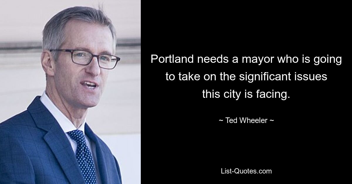 Portland needs a mayor who is going to take on the significant issues this city is facing. — © Ted Wheeler