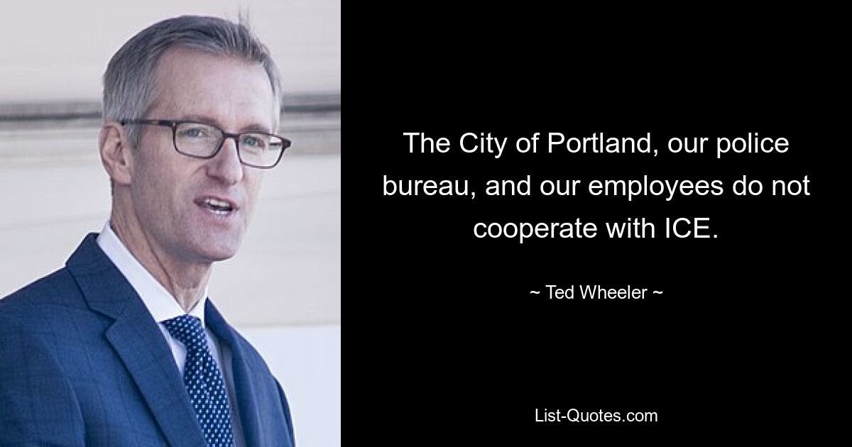 The City of Portland, our police bureau, and our employees do not cooperate with ICE. — © Ted Wheeler