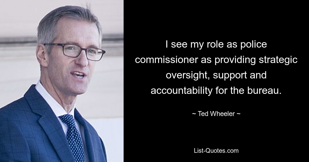 I see my role as police commissioner as providing strategic oversight, support and accountability for the bureau. — © Ted Wheeler