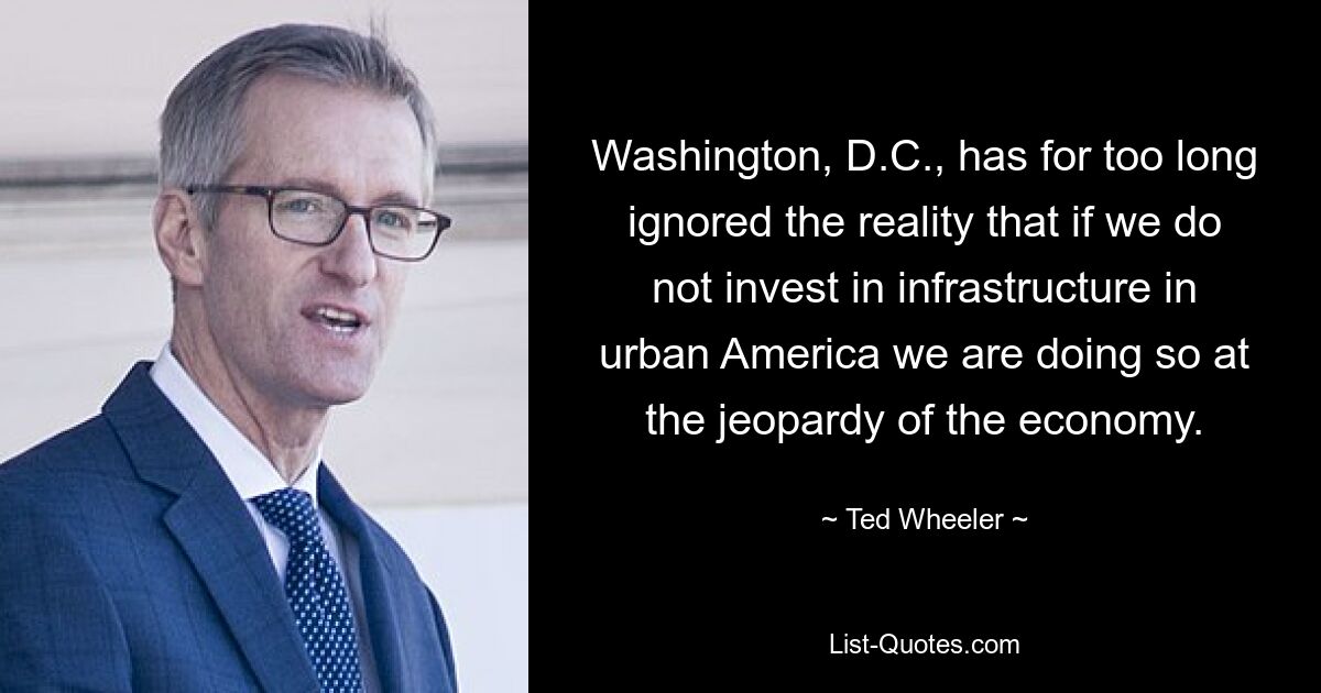 Washington, D.C., has for too long ignored the reality that if we do not invest in infrastructure in urban America we are doing so at the jeopardy of the economy. — © Ted Wheeler