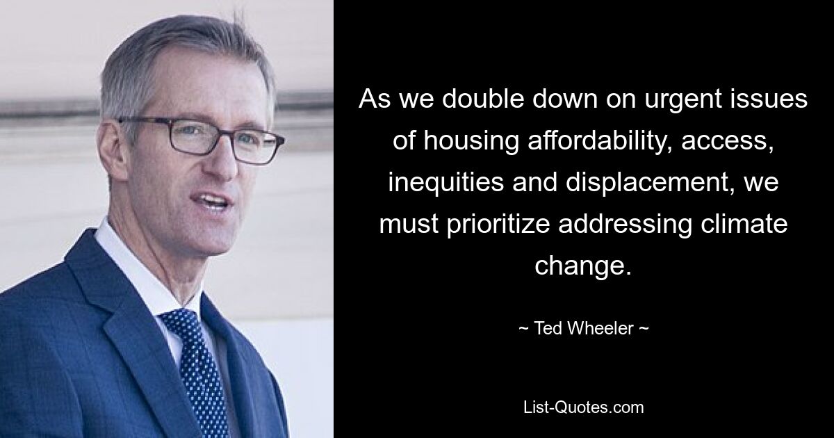 As we double down on urgent issues of housing affordability, access, inequities and displacement, we must prioritize addressing climate change. — © Ted Wheeler