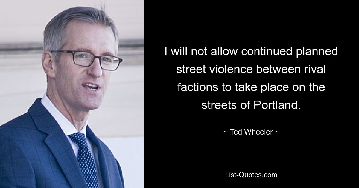 I will not allow continued planned street violence between rival factions to take place on the streets of Portland. — © Ted Wheeler