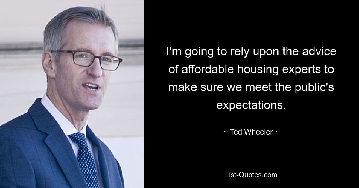 I'm going to rely upon the advice of affordable housing experts to make sure we meet the public's expectations. — © Ted Wheeler