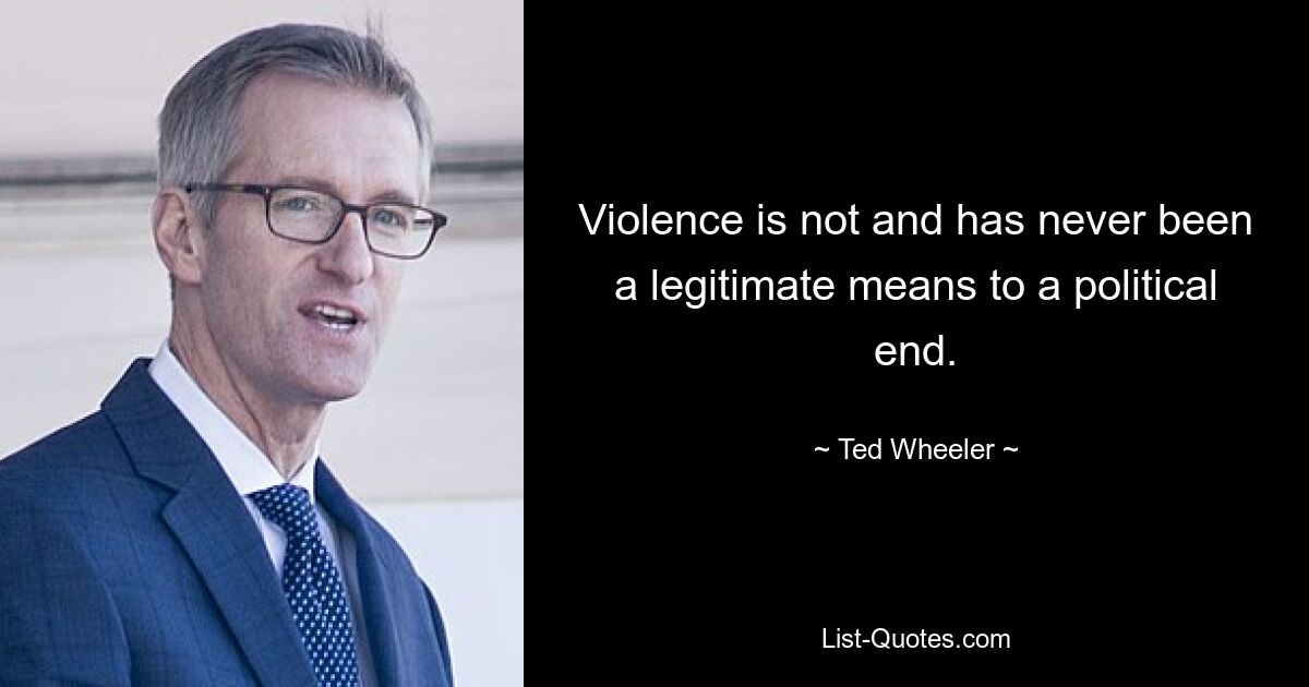 Violence is not and has never been a legitimate means to a political end. — © Ted Wheeler