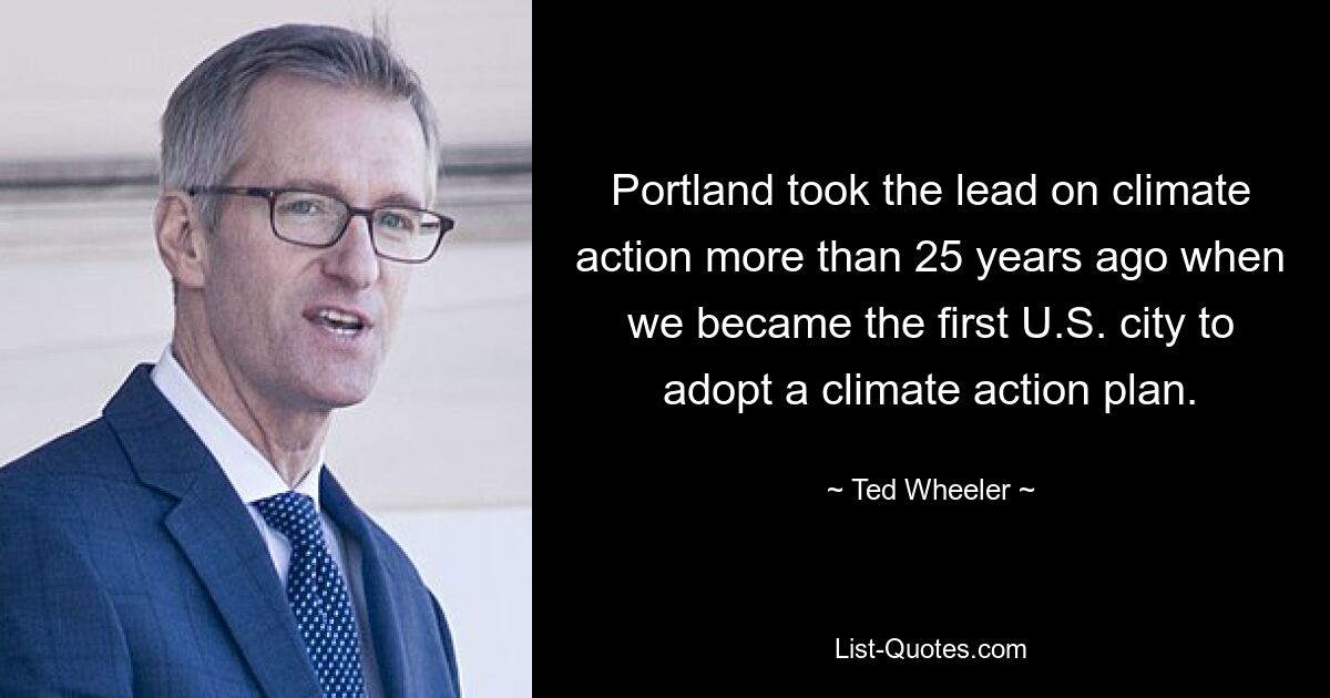 Portland took the lead on climate action more than 25 years ago when we became the first U.S. city to adopt a climate action plan. — © Ted Wheeler