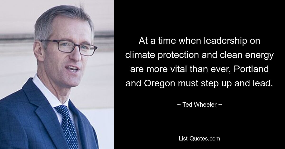 At a time when leadership on climate protection and clean energy are more vital than ever, Portland and Oregon must step up and lead. — © Ted Wheeler