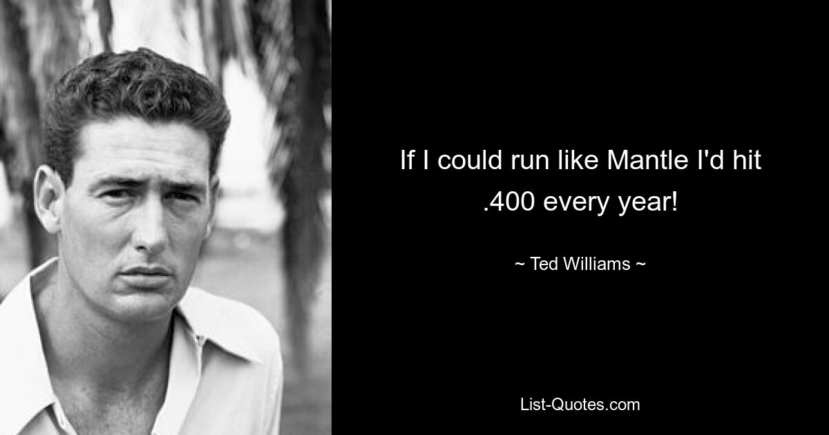 If I could run like Mantle I'd hit .400 every year! — © Ted Williams