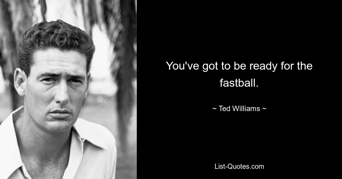 You've got to be ready for the fastball. — © Ted Williams