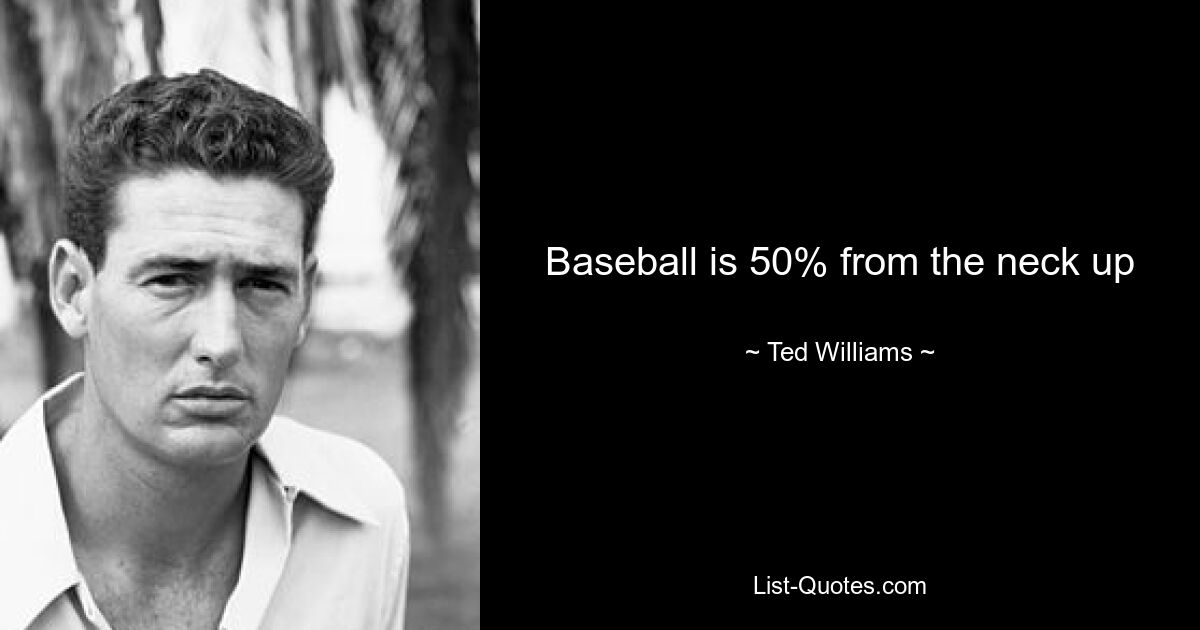 Baseball is 50% from the neck up — © Ted Williams