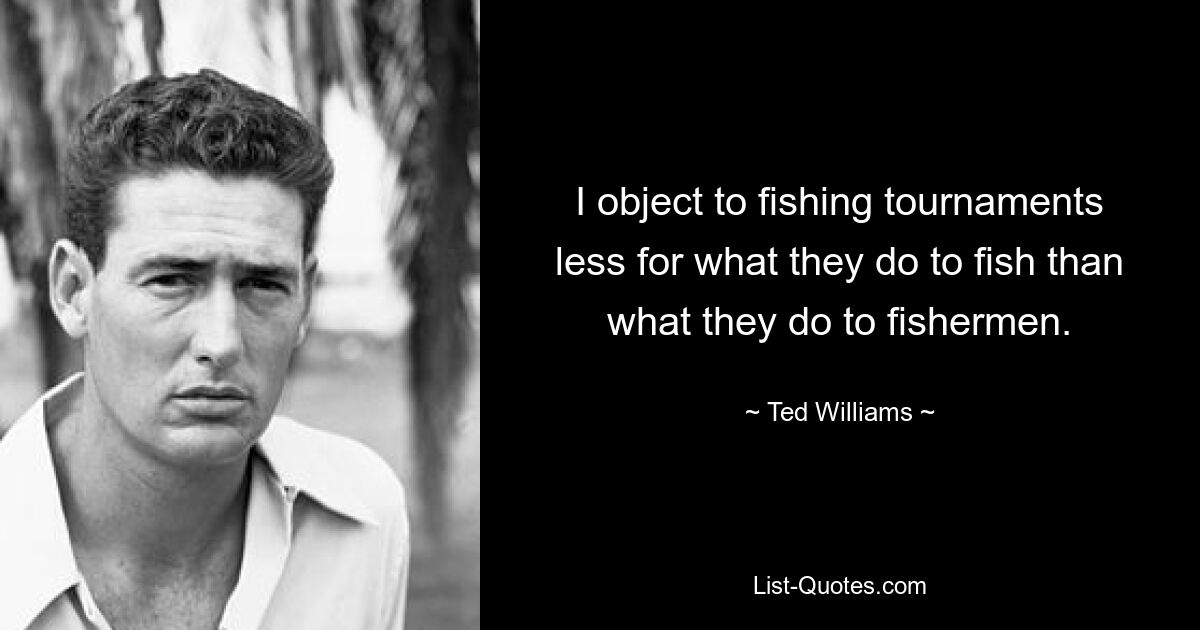 I object to fishing tournaments less for what they do to fish than what they do to fishermen. — © Ted Williams