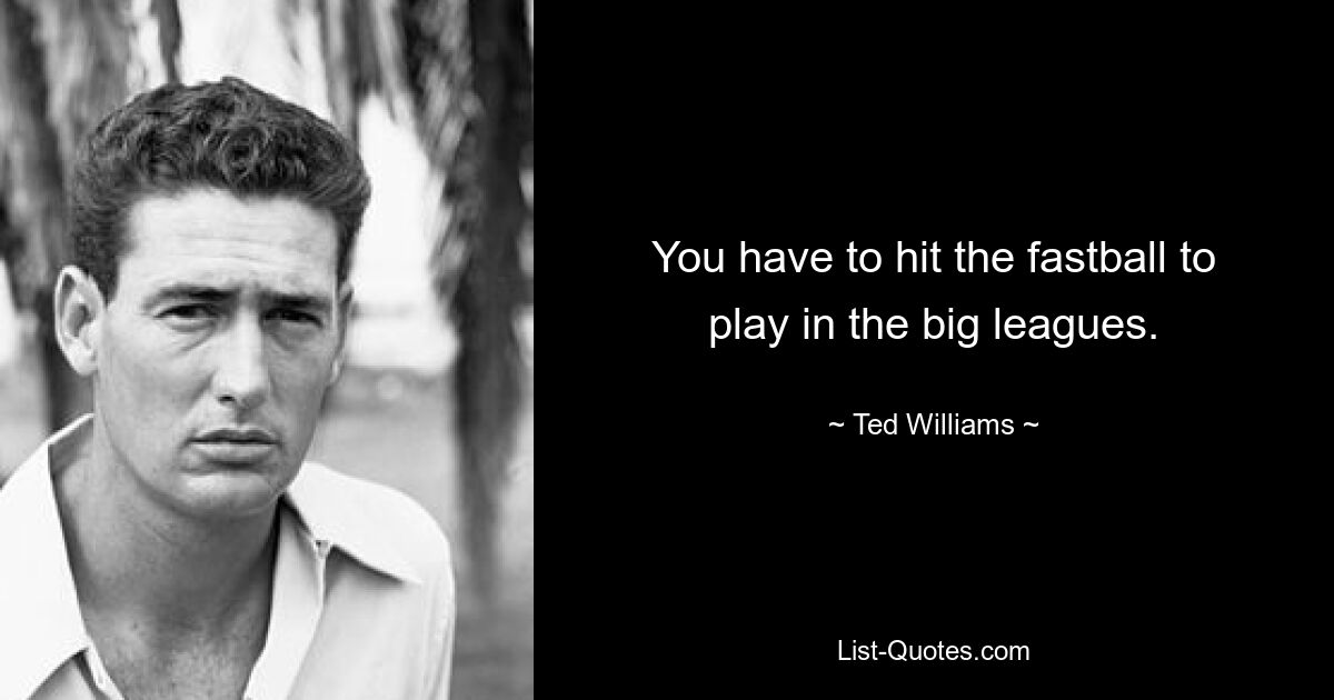 You have to hit the fastball to play in the big leagues. — © Ted Williams