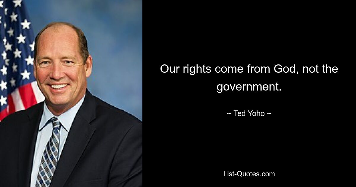 Our rights come from God, not the government. — © Ted Yoho