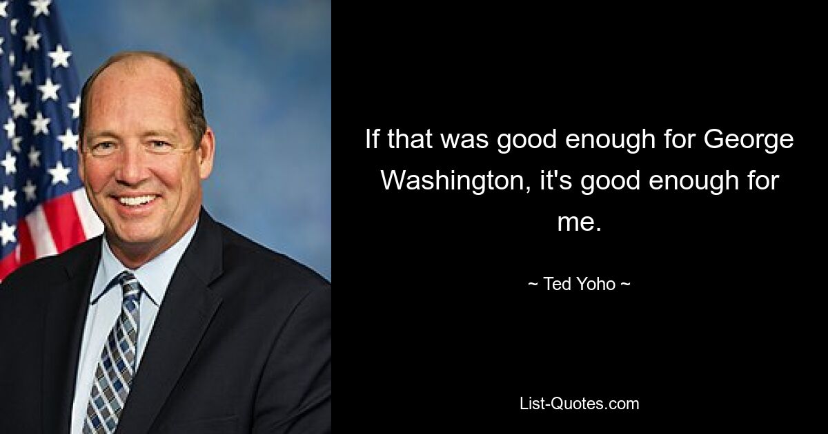 If that was good enough for George Washington, it's good enough for me. — © Ted Yoho