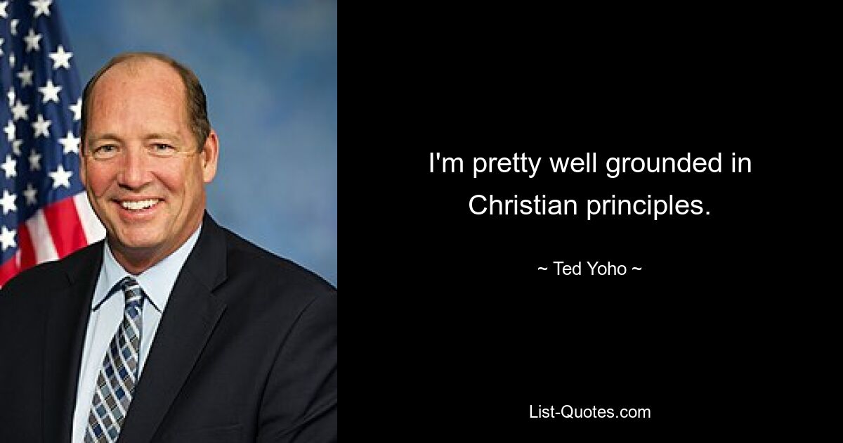 I'm pretty well grounded in Christian principles. — © Ted Yoho