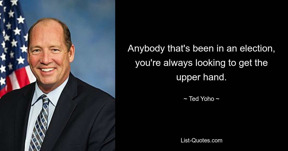 Anybody that's been in an election, you're always looking to get the upper hand. — © Ted Yoho